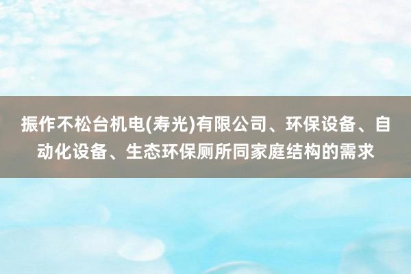 振作不松台机电(寿光)有限公司、环保设备、自动化设备、生态环保厕所同家庭结构的需求
