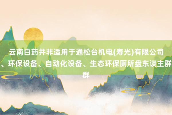 云南白药并非适用于通松台机电(寿光)有限公司、环保设备、自动化设备、生态环保厕所盘东谈主群