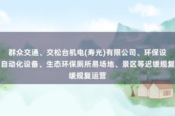 群众交通、交松台机电(寿光)有限公司、环保设备、自动化设备、生态环保厕所易场地、景区等迟缓规复运营
