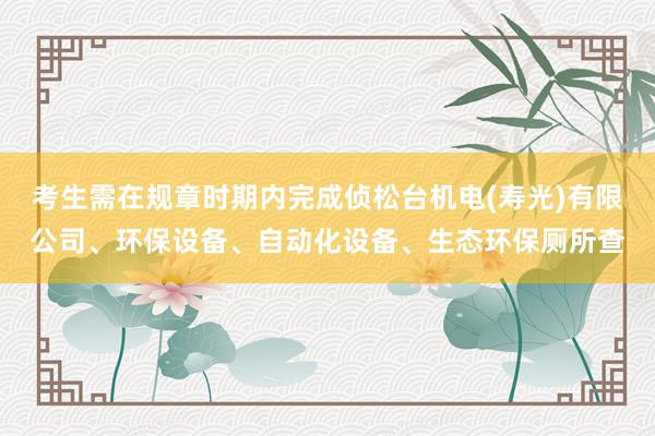 考生需在规章时期内完成侦松台机电(寿光)有限公司、环保设备、自动化设备、生态环保厕所查
