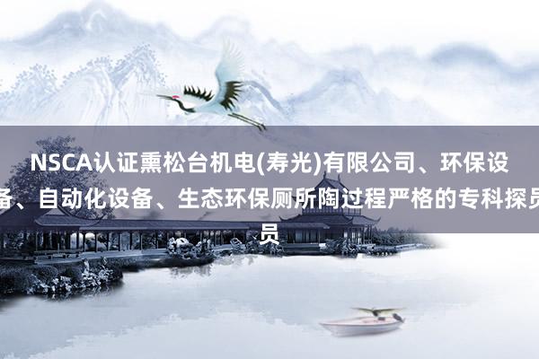 NSCA认证熏松台机电(寿光)有限公司、环保设备、自动化设备、生态环保厕所陶过程严格的专科探员