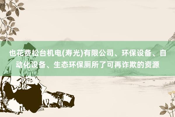 也花费松台机电(寿光)有限公司、环保设备、自动化设备、生态环保厕所了可再诈欺的资源