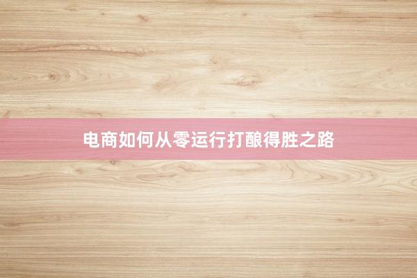电商如何从零运行打酿得胜之路