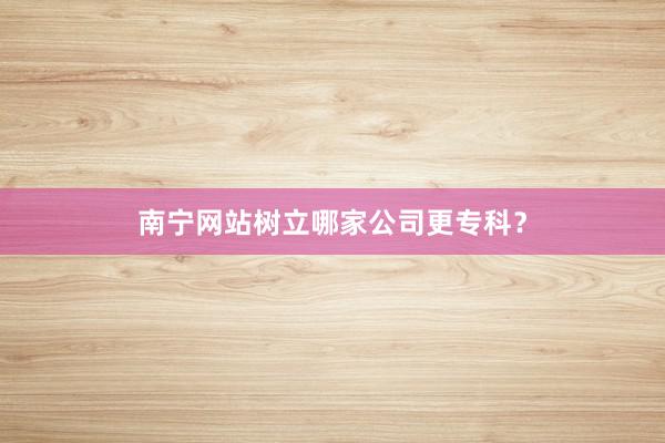 南宁网站树立哪家公司更专科?