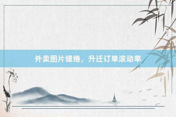 外卖图片缱绻，升迁订单滚动率