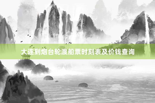 大连到烟台轮渡船票时刻表及价钱查询