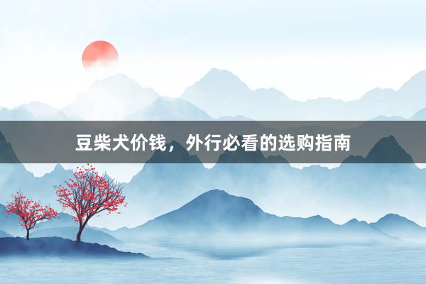 豆柴犬价钱，外行必看的选购指南